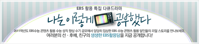 [EBS 활용 특집 다큐드라마] 나는 이렇게 공부했다 - 2011학년도 EBS수능 콘텐츠 활용 수능 성적 향상 수기 공모에서 당당히 입상한 EBS 수능 콘텐츠 활용 달인들의 리얼 스토리를 만나보세요. 여러분의 선, 후배, 친구의 생생한 EBS 활용담을 지금 공개합니다!